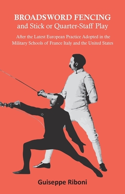 Broadsword Fencing and Stick or Quarter-Staff Play - After the Latest European Practice Adopted in the Military Schools of France Italy and the United - Guiseppe Riboni