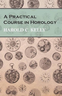 A Practical Course in Horology - Harold C. Kelly