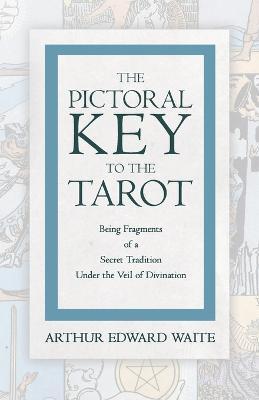 The Pictorial Key to the Tarot - Being Fragments of a Secret Tradition Under the Veil of Divination - Arthur Edward Waite