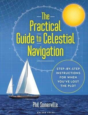The Practical Guide to Celestial Navigation: Step-By-Step Instructions for When You've Lost the Plot - Phil Somerville