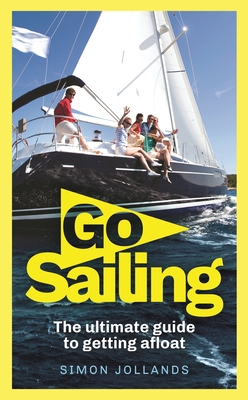 Go Sailing: The Complete Beginner's Guide to Getting Afloat - Simon Jollands