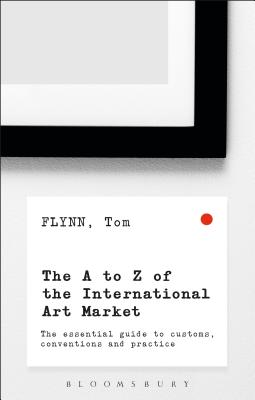The A-Z of the International Art Market: The Essential Guide to Customs, Conventions and Practice - Tom Flynn