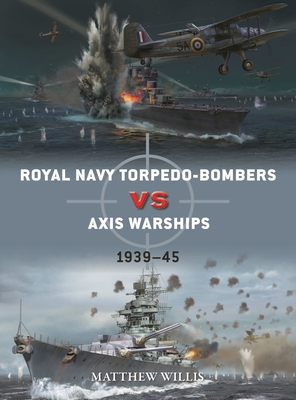 Royal Navy Torpedo-Bombers Vs Axis Warships: 1939-45 - Matthew Willis