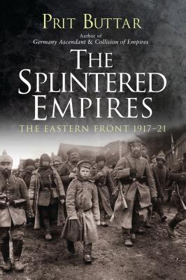 The Splintered Empires: The Eastern Front 1917-21 - Prit Buttar