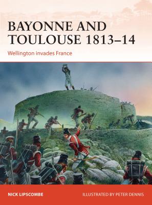Bayonne and Toulouse 1813-14: Wellington Invades France - Nick Lipscombe