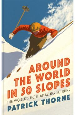 Around the World in 50 Slopes: The Stories Behind the World's Most Amazing Ski Runs - Patrick Thorne