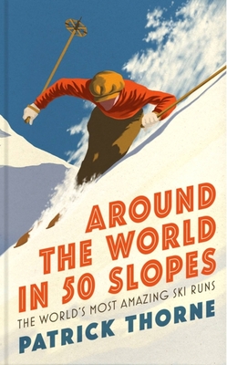 Around the World in 50 Slopes: The Stories Behind the World's Most Amazing Ski Runs - Patrick Thorne