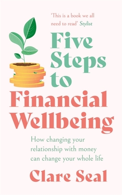 Five Steps to Financial Wellbeing: How Changing Your Relationship with Money Can Change Your Whole Life - Clare Seal