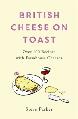 British Cheese on Toast: Over 100 Recipes with Farmhouse Cheeses - Steve Parker