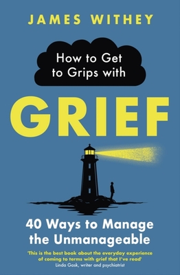 How to Get to Grips with Grief: 40 Ways to Manage the Unmanageable - James Withey