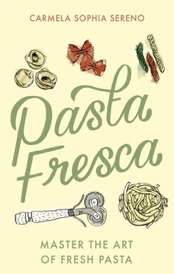 Pasta Fresca: Master the Art of Fresh Pasta - Carmela Sophia Sereno