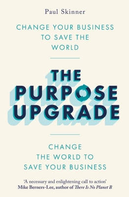 The Purpose Upgrade: Change Your Business to Save the World. Change the World to Save Your Business - Paul Skinner