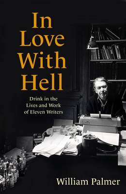 In Love with Hell: Drink in the Lives and Work of Eleven Writers - William Palmer