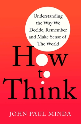 How to Think: Understanding the Way We Decide, Remember and Make Sense of the World - John Paul Minda
