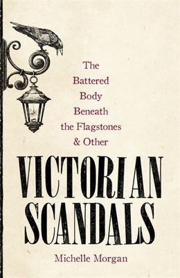 The Battered Body Beneath the Flagstones, and Other Victorian Scandals - Michelle Morgan