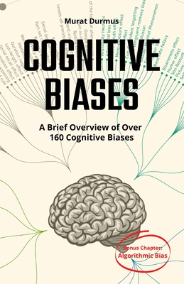 COGNITIVE BIASES - A Brief Overview of Over 160 Cognitive Biases: + Bonus Chapter: Algorithmic Bias - Murat Durmus