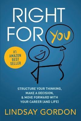 Right for You: Structure Your Thinking, Make a Decision, and Move Forward with Your Career (and Life) - Lindsay Gordon