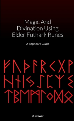 Magic And Divination Using Elder Futhark Runes: A Beginner's Guide - D. Brewer