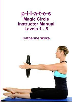 p-i-l-a-t-e-s Magic Circle Instructor Manual Levels 1 - 5 - Catherine Wilks