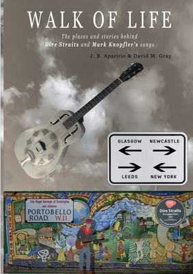 Walk Of Life: A walk through the places that inspired the songs and marked the history of Dire Straits and Mark Knopfler - J. B. Aparicio