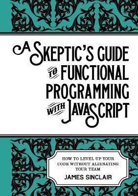 A skeptic's guide to functional programming with JavaScript: How to level up your code without alienating your team - James Sinclair