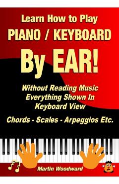 Learn How to Play Piano / Keyboard By EAR! Without Reading Music: Everything Shown In Keyboard View Chords - Scales - Arpeggios Etc. - Martin Woodward