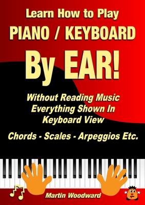 Learn How to Play Piano / Keyboard By EAR! Without Reading Music: Everything Shown In Keyboard View Chords - Scales - Arpeggios Etc. - Martin Woodward
