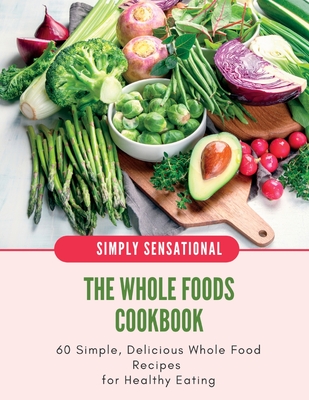 The Whole Foods Cookbook: 60 Simple, Delicious Whole Food Recipes - Iren Salyik