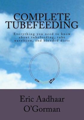 Complete Tubefeeding: Everything you need to know about tubefeeding, tube nutrition, and blended diets - Eric Aadhaar O'gorman