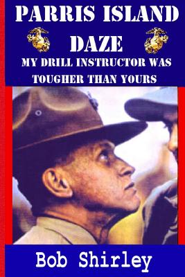 Parris Island Daze: My Drill Instructor was Tougher Than Yours - Bob Shirley