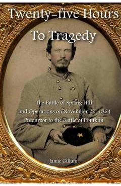 Coperta cărții 'Twenty-five Hours to Tragedy: The Battle of Spring Hill and Operations on November 29, 1864: Precursor to the Battle of'