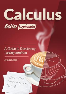 Calculus, Better Explained: A Guide To Developing Lasting Intuition - Kalid Azad