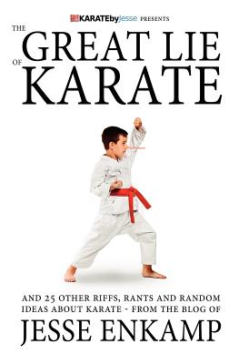 The Great Lie of Karate: and 25 Other Riffs, Rants and Random Ideas about Karate - Jesse Enkamp