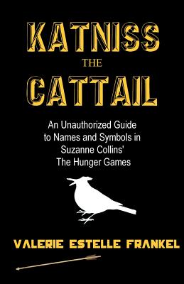 Katniss the Cattail: An Unauthorized Guide to Names and Symbols in Suzanne Collins' The Hunger Games - Valerie Estelle Frankel