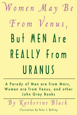 Women May Be From Venus, But Men Are Really From Uranus: A parody of Men are from Mars, Women are from Venus and other John Gray books - Katherine Black
