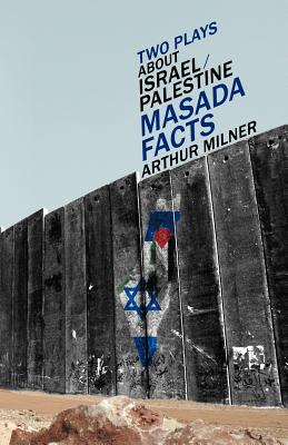 Two Plays about Israel/Palestine: Masada, Facts - Arthur Milner