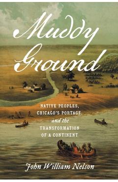 Muddy Ground: Native Peoples, Chicago's Portage, and the Transformation of a Continent - John William Nelson