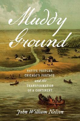 Muddy Ground: Native Peoples, Chicago's Portage, and the Transformation of a Continent - John William Nelson