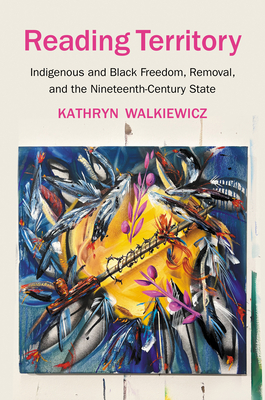 Reading Territory: Indigenous and Black Freedom, Removal, and the Nineteenth-Century State - Kathryn Walkiewicz