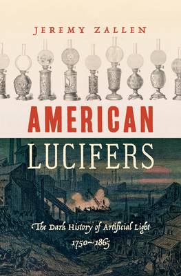 American Lucifers: The Dark History of Artificial Light, 1750-1865 - Jeremy Zallen