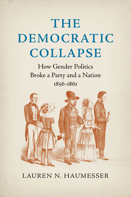 The Democratic Collapse: How Gender Politics Broke a Party and a Nation, 1856-1861 - Lauren N. Haumesser