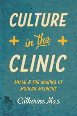Culture in the Clinic: Miami and the Making of Modern Medicine - Catherine Mas