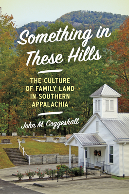 Something in These Hills: The Culture of Family Land in Southern Appalachia - John M. Coggeshall