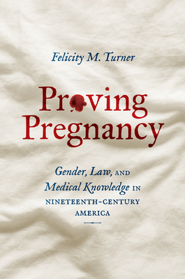 Proving Pregnancy: Gender, Law, and Medical Knowledge in Nineteenth-Century America - Felicity M. Turner