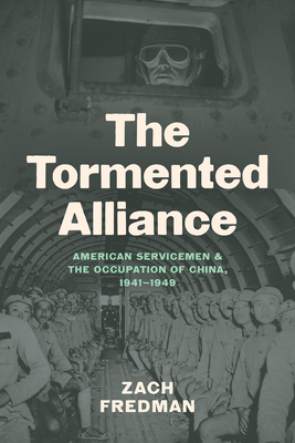 The Tormented Alliance: American Servicemen and the Occupation of China, 1941-1949 - Zach Fredman