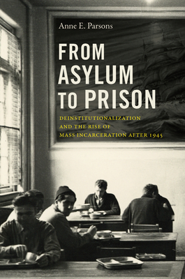 From Asylum to Prison: Deinstitutionalization and the Rise of Mass Incarceration after 1945 - Anne E. Parsons