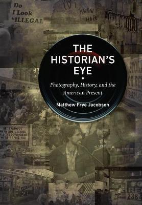 The Historian's Eye: Photography, History, and the American Present - Matthew Frye Jacobson