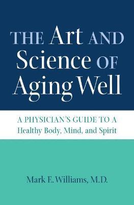 The Art and Science of Aging Well: A Physician's Guide to a Healthy Body, Mind, and Spirit - Mark E. Williams