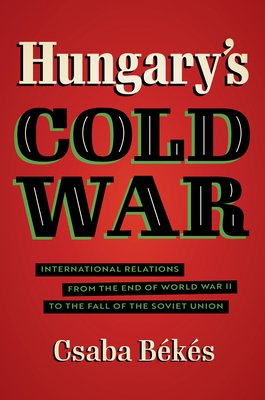 Hungary's Cold War: International Relations from the End of World War II to the Fall of the Soviet Union - Csaba Békés