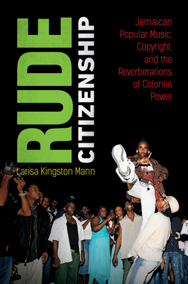 Rude Citizenship: Jamaican Popular Music, Copyright, and the Reverberations of Colonial Power - Larisa Kingston Mann